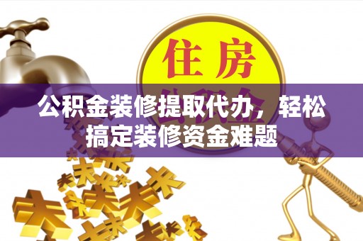 杨梅公积金装修提取代办，轻松搞定装修资金难题