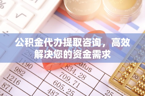 杨梅公积金代办提取咨询，高效解决您的资金需求