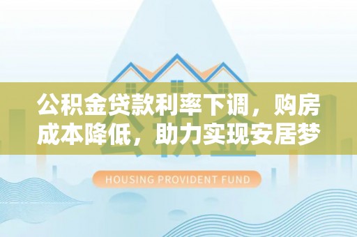杨梅公积金贷款利率下调，购房成本降低，助力实现安居梦