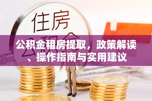 杨梅公积金租房提取，政策解读、操作指南与实用建议
