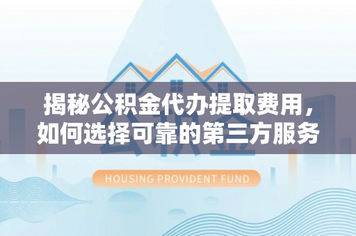 杨梅揭秘公积金代办提取费用，如何选择可靠的第三方服务
