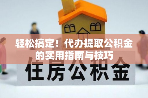 杨梅轻松搞定！代办提取公积金的实用指南与技巧