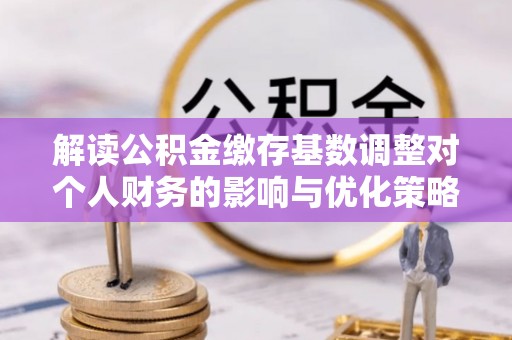 杨梅解读公积金缴存基数调整对个人财务的影响与优化策略