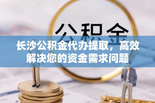 杨梅长沙公积金代办提取，高效解决您的资金需求问题