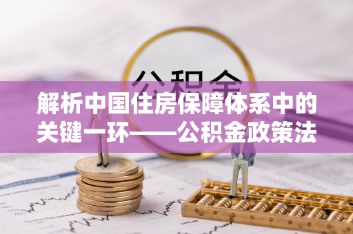 杨梅解析中国住房保障体系中的关键一环——公积金政策法规的演变与影响