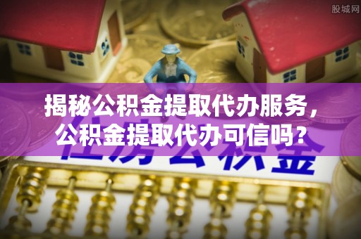 杨梅揭秘公积金提取代办服务，公积金提取代办可信吗？