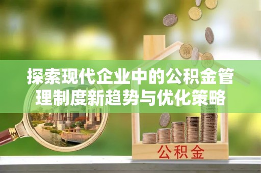 杨梅探索现代企业中的公积金管理制度新趋势与优化策略