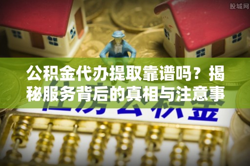 杨梅公积金代办提取靠谱吗？揭秘服务背后的真相与注意事项