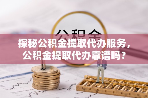 杨梅探秘公积金提取代办服务，公积金提取代办靠谱吗？