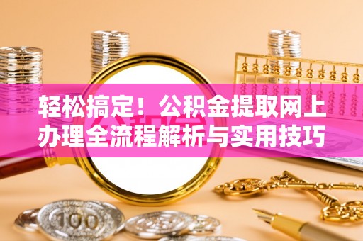 杨梅轻松搞定！公积金提取网上办理全流程解析与实用技巧
