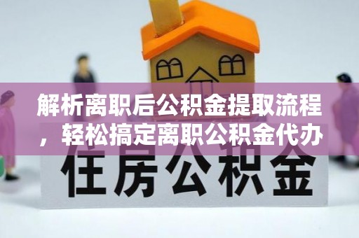 杨梅解析离职后公积金提取流程，轻松搞定离职公积金代办提取手续