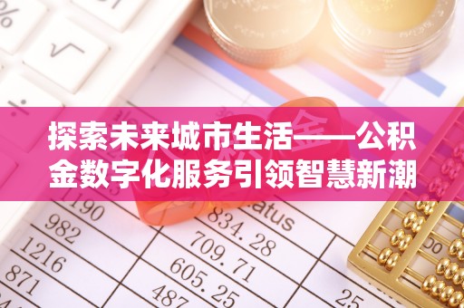 杨梅探索未来城市生活——公积金数字化服务引领智慧新潮流