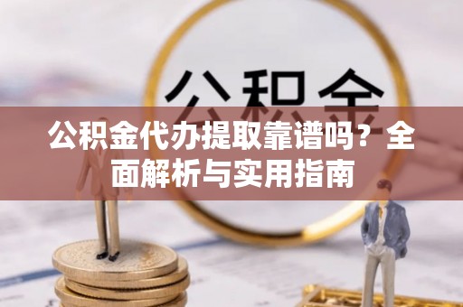 杨梅公积金代办提取靠谱吗？全面解析与实用指南