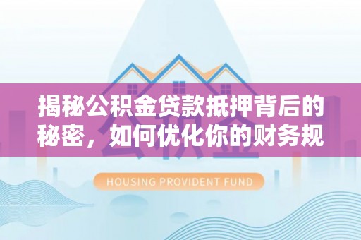 杨梅揭秘公积金贷款抵押背后的秘密，如何优化你的财务规划