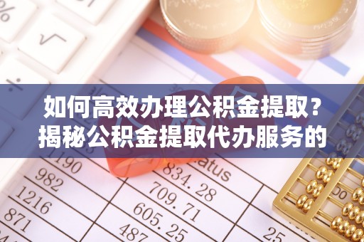 杨梅如何高效办理公积金提取？揭秘公积金提取代办服务的优势与注意事项