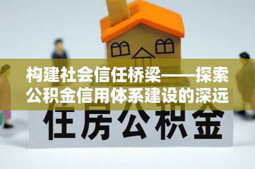 杨梅构建社会信任桥梁——探索公积金信用体系建设的深远意义