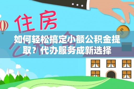 杨梅如何轻松搞定小额公积金提取？代办服务成新选择