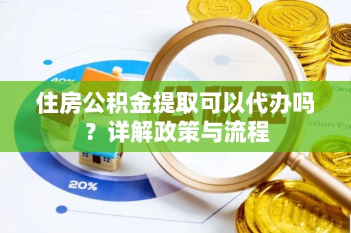 杨梅住房公积金提取可以代办吗？详解政策与流程