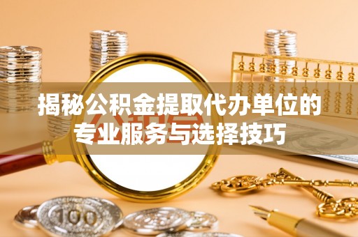 杨梅揭秘公积金提取代办单位的专业服务与选择技巧