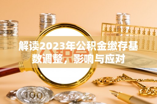杨梅解读2023年公积金缴存基数调整，影响与应对