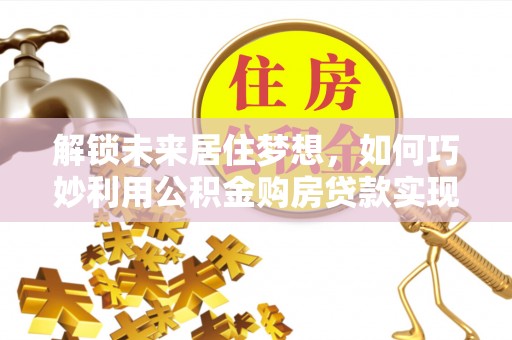 杨梅解锁未来居住梦想，如何巧妙利用公积金购房贷款实现房产投资