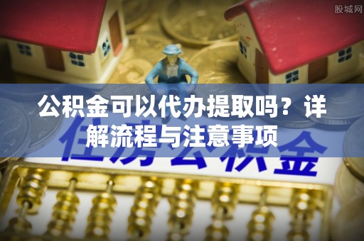 杨梅公积金可以代办提取吗？详解流程与注意事项