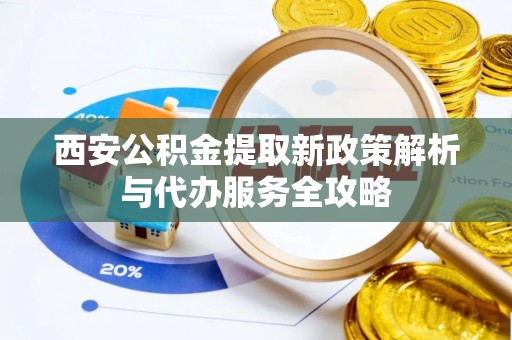 杨梅西安公积金提取新政策解析与代办服务全攻略