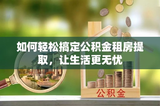 杨梅如何轻松搞定公积金租房提取，让生活更无忧