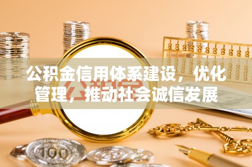 杨梅公积金信用体系建设，优化管理，推动社会诚信发展