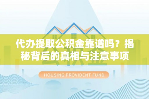 杨梅代办提取公积金靠谱吗？揭秘背后的真相与注意事项