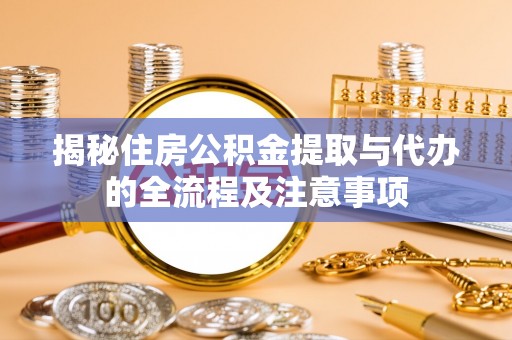 杨梅揭秘住房公积金提取与代办的全流程及注意事项