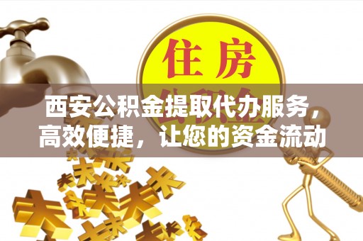杨梅西安公积金提取代办服务，高效便捷，让您的资金流动更灵活