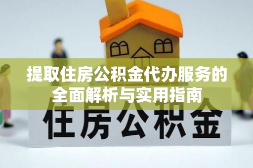 杨梅提取住房公积金代办服务的全面解析与实用指南