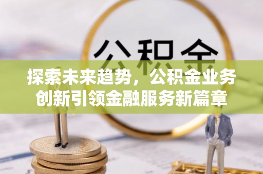 杨梅探索未来趋势，公积金业务创新引领金融服务新篇章