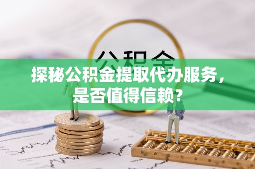 杨梅探秘公积金提取代办服务，是否值得信赖？