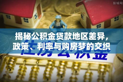 杨梅揭秘公积金贷款地区差异，政策、利率与购房梦的交织