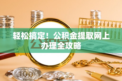 杨梅轻松搞定！公积金提取网上办理全攻略