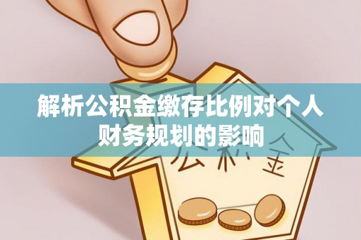 杨梅解析公积金缴存比例对个人财务规划的影响