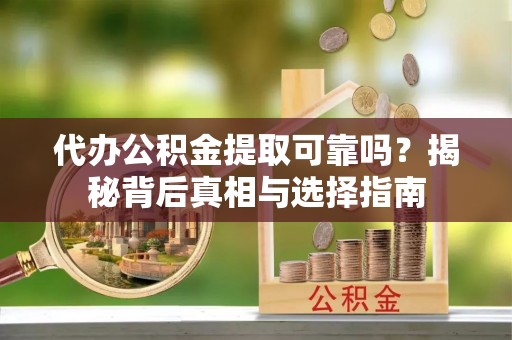 杨梅代办公积金提取可靠吗？揭秘背后真相与选择指南