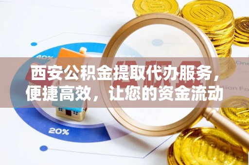 杨梅西安公积金提取代办服务，便捷高效，让您的资金流动无忧