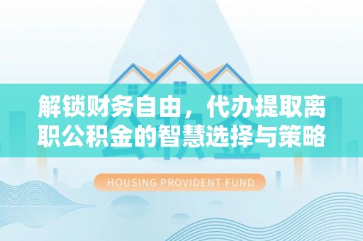 杨梅解锁财务自由，代办提取离职公积金的智慧选择与策略