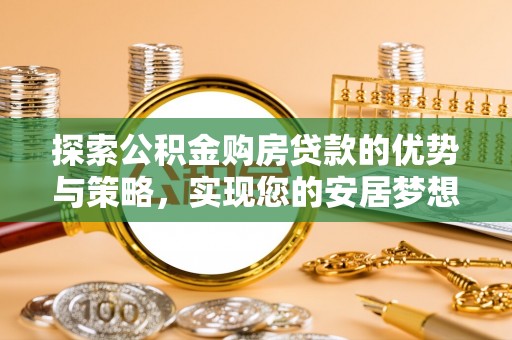 杨梅探索公积金购房贷款的优势与策略，实现您的安居梦想