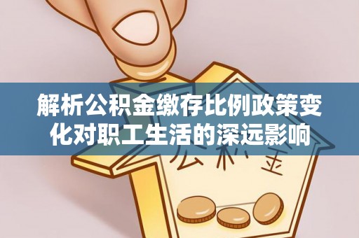 杨梅解析公积金缴存比例政策变化对职工生活的深远影响