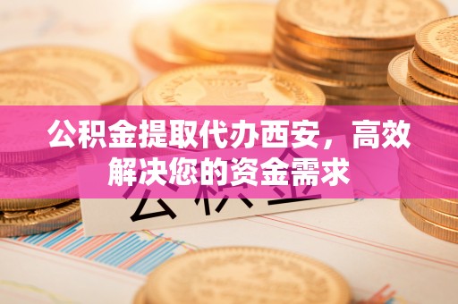 杨梅公积金提取代办西安，高效解决您的资金需求