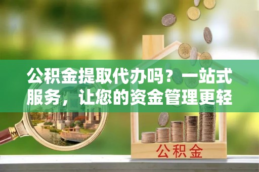 杨梅公积金提取代办吗？一站式服务，让您的资金管理更轻松