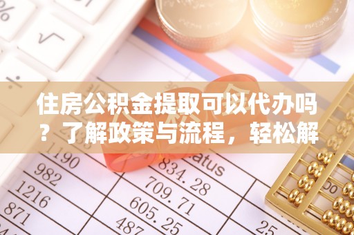 杨梅住房公积金提取可以代办吗？了解政策与流程，轻松解决疑惑