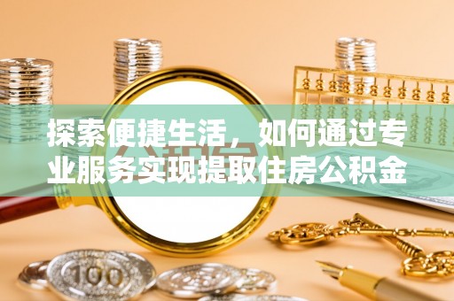 杨梅探索便捷生活，如何通过专业服务实现提取住房公积金代办