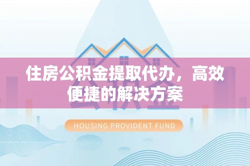 杨梅住房公积金提取代办，高效便捷的解决方案