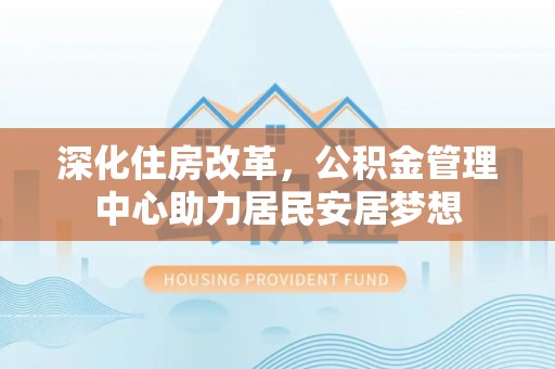 杨梅深化住房改革，公积金管理中心助力居民安居梦想