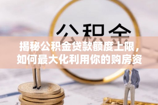 杨梅揭秘公积金贷款额度上限，如何最大化利用你的购房资金？